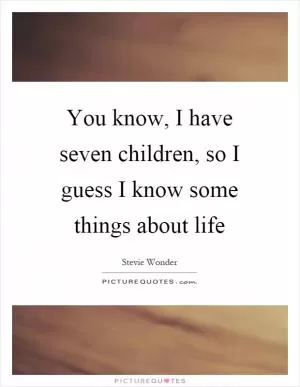 You know, I have seven children, so I guess I know some things about life Picture Quote #1