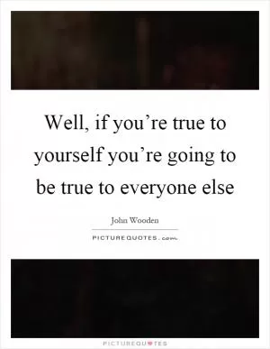 Well, if you’re true to yourself you’re going to be true to everyone else Picture Quote #1