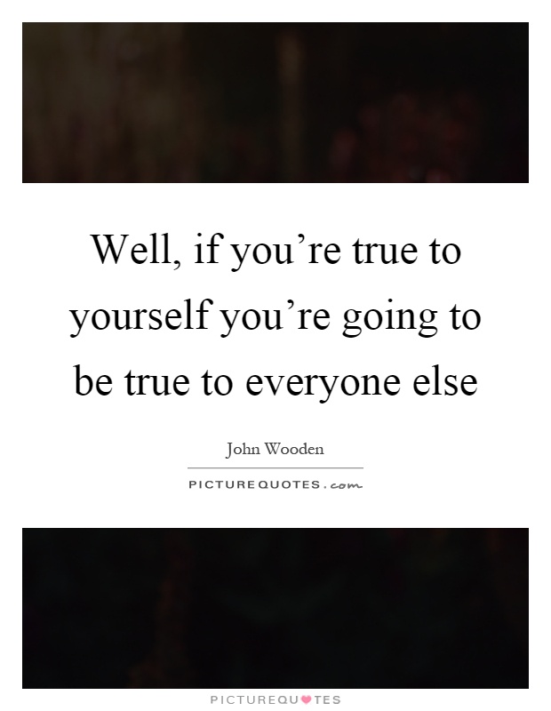 Well, if you're true to yourself you're going to be true to everyone else Picture Quote #1
