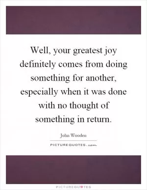 Well, your greatest joy definitely comes from doing something for another, especially when it was done with no thought of something in return Picture Quote #1