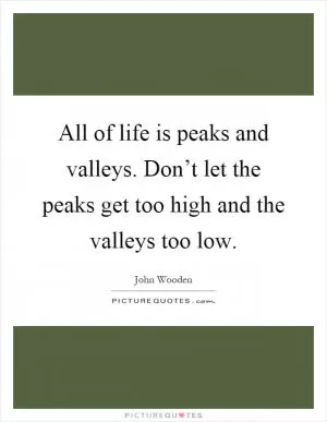 All of life is peaks and valleys. Don’t let the peaks get too high and the valleys too low Picture Quote #1