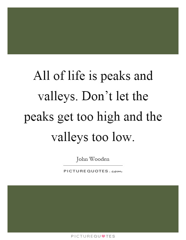 All of life is peaks and valleys. Don't let the peaks get too high and the valleys too low Picture Quote #1