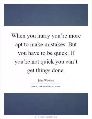 When you hurry you’re more apt to make mistakes. But you have to be quick. If you’re not quick you can’t get things done Picture Quote #1