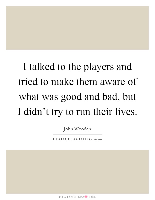 I talked to the players and tried to make them aware of what was good and bad, but I didn't try to run their lives Picture Quote #1