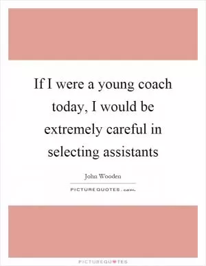 If I were a young coach today, I would be extremely careful in selecting assistants Picture Quote #1