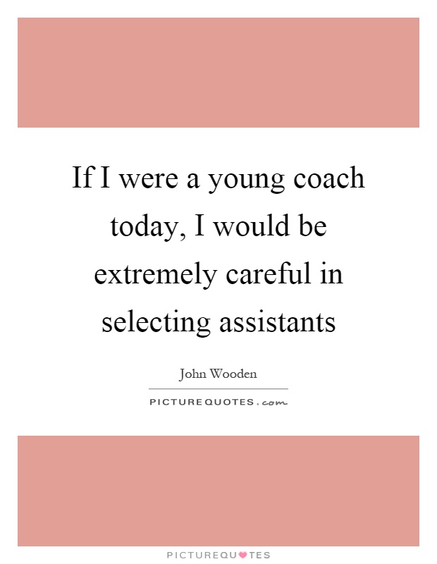 If I were a young coach today, I would be extremely careful in selecting assistants Picture Quote #1