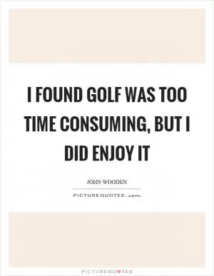 I found golf was too time consuming, but I did enjoy it Picture Quote #1