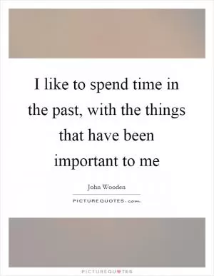 I like to spend time in the past, with the things that have been important to me Picture Quote #1