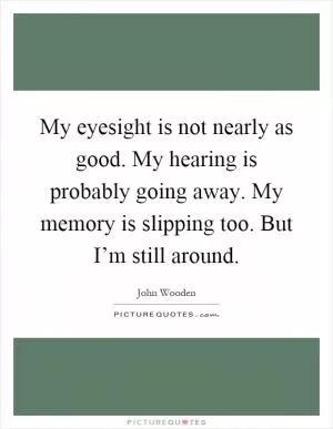 My eyesight is not nearly as good. My hearing is probably going away. My memory is slipping too. But I’m still around Picture Quote #1