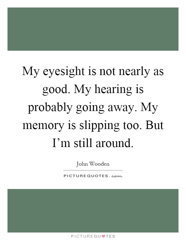 My eyesight is not nearly as good. My hearing is probably going away. My memory is slipping too. But I'm still around Picture Quote #1