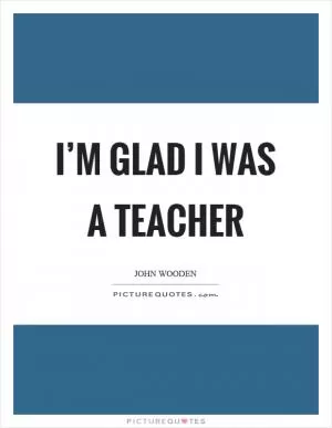 I’m glad I was a teacher Picture Quote #1