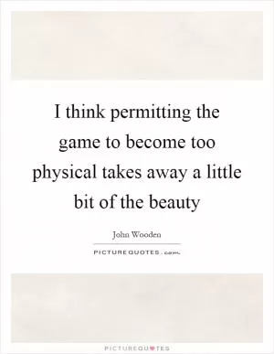 I think permitting the game to become too physical takes away a little bit of the beauty Picture Quote #1