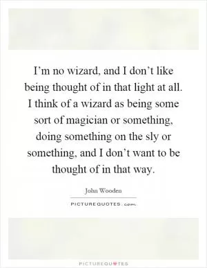 I’m no wizard, and I don’t like being thought of in that light at all. I think of a wizard as being some sort of magician or something, doing something on the sly or something, and I don’t want to be thought of in that way Picture Quote #1