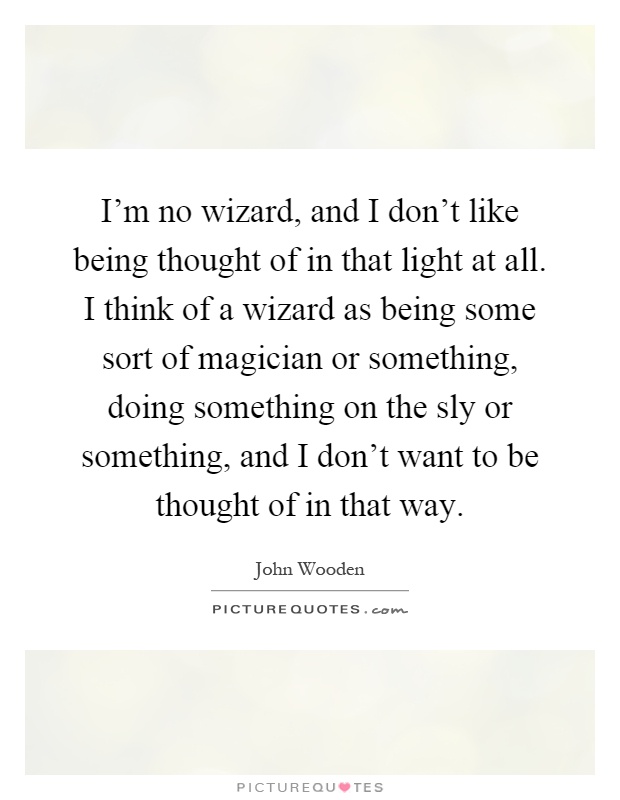 I'm no wizard, and I don't like being thought of in that light at all. I think of a wizard as being some sort of magician or something, doing something on the sly or something, and I don't want to be thought of in that way Picture Quote #1