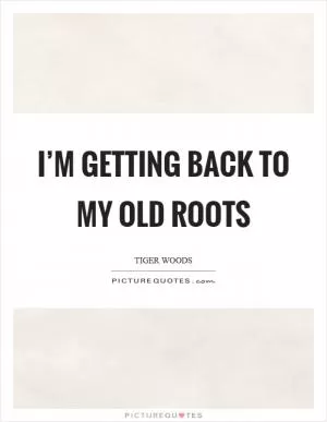 I’m getting back to my old roots Picture Quote #1