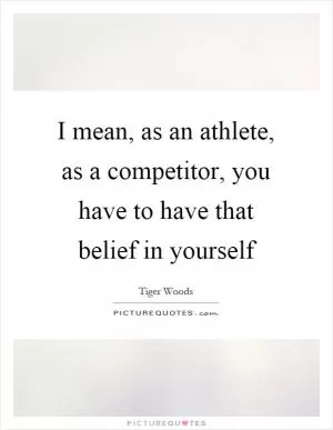 I mean, as an athlete, as a competitor, you have to have that belief in yourself Picture Quote #1