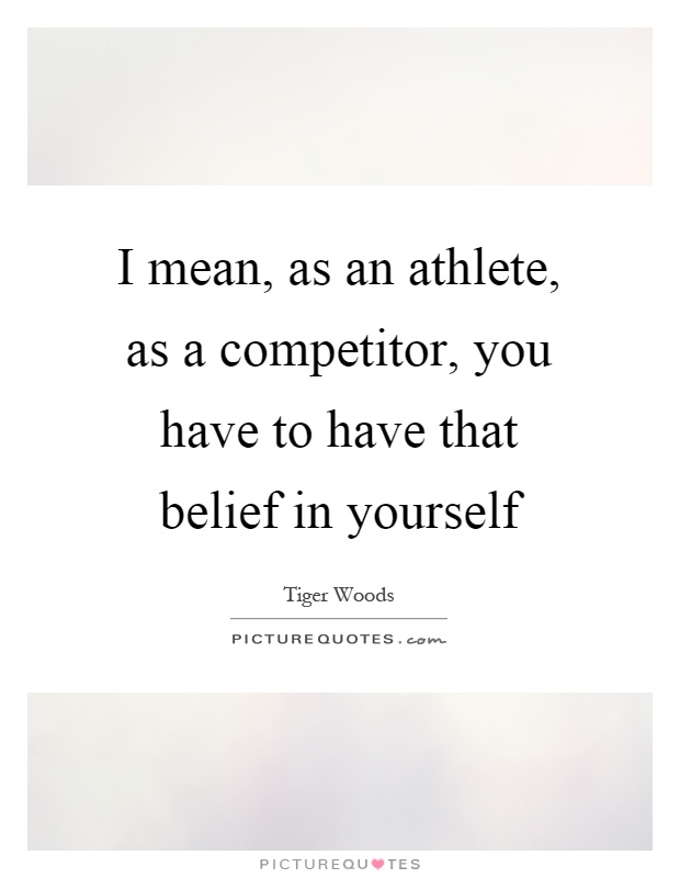 I mean, as an athlete, as a competitor, you have to have that belief in yourself Picture Quote #1
