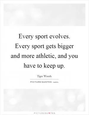 Every sport evolves. Every sport gets bigger and more athletic, and you have to keep up Picture Quote #1