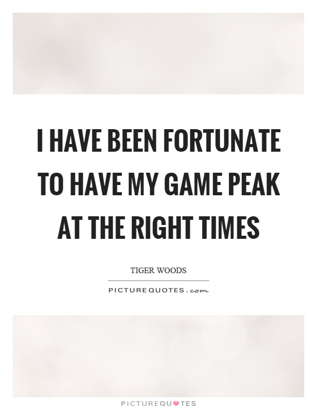 I have been fortunate to have my game peak at the right times Picture Quote #1