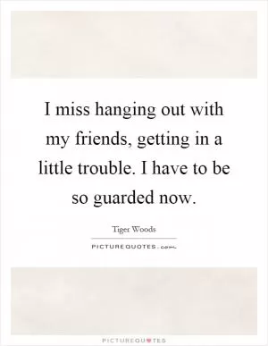 I miss hanging out with my friends, getting in a little trouble. I have to be so guarded now Picture Quote #1