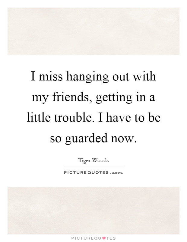 I miss hanging out with my friends, getting in a little trouble. I have to be so guarded now Picture Quote #1