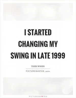I started changing my swing in late 1999 Picture Quote #1