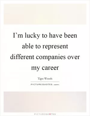 I’m lucky to have been able to represent different companies over my career Picture Quote #1