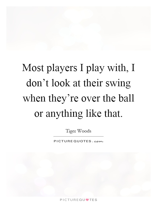Most players I play with, I don't look at their swing when they're over the ball or anything like that Picture Quote #1