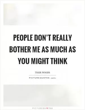 People don’t really bother me as much as you might think Picture Quote #1