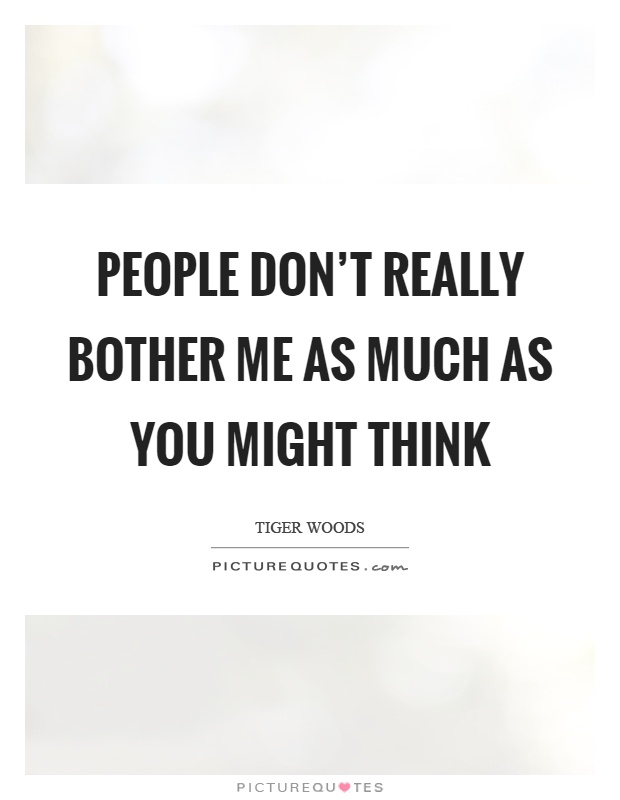 People don't really bother me as much as you might think Picture Quote #1