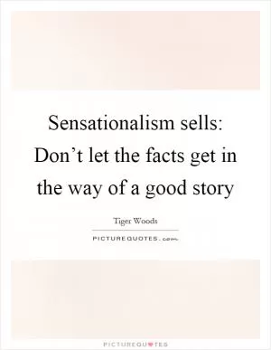 Sensationalism sells: Don’t let the facts get in the way of a good story Picture Quote #1