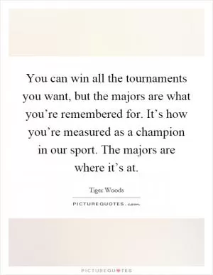 You can win all the tournaments you want, but the majors are what you’re remembered for. It’s how you’re measured as a champion in our sport. The majors are where it’s at Picture Quote #1