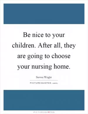 Be nice to your children. After all, they are going to choose your nursing home Picture Quote #1
