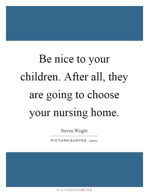 Be nice to your children. After all, they are going to choose your nursing home Picture Quote #1