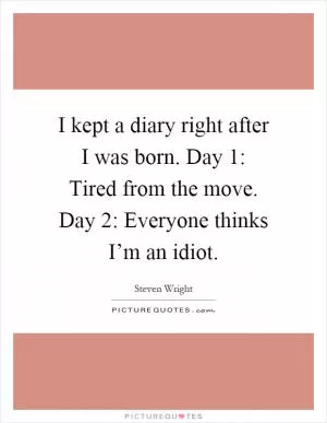 I kept a diary right after I was born. Day 1: Tired from the move. Day 2: Everyone thinks I’m an idiot Picture Quote #1