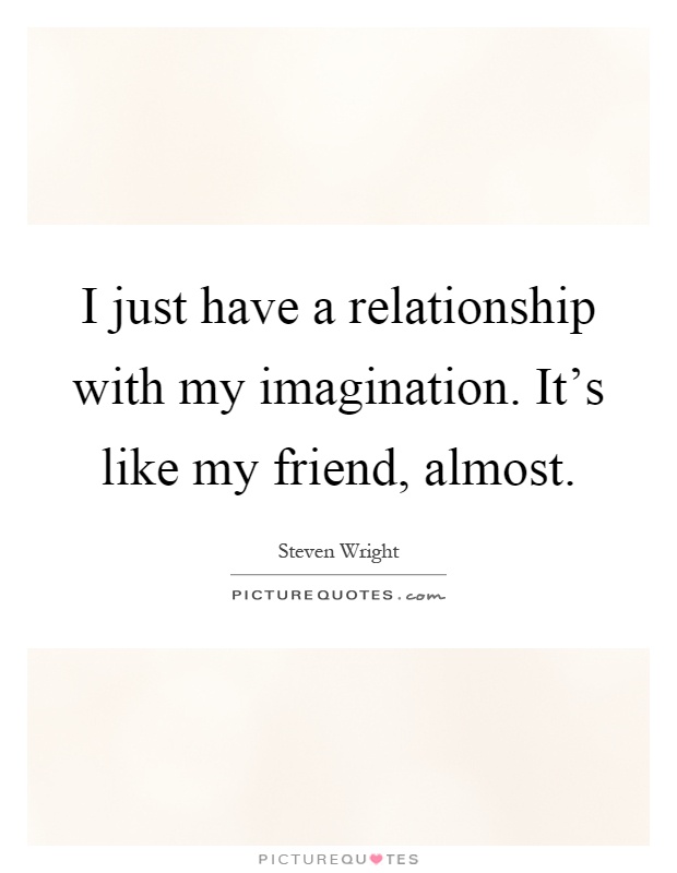 I just have a relationship with my imagination. It's like my friend, almost Picture Quote #1