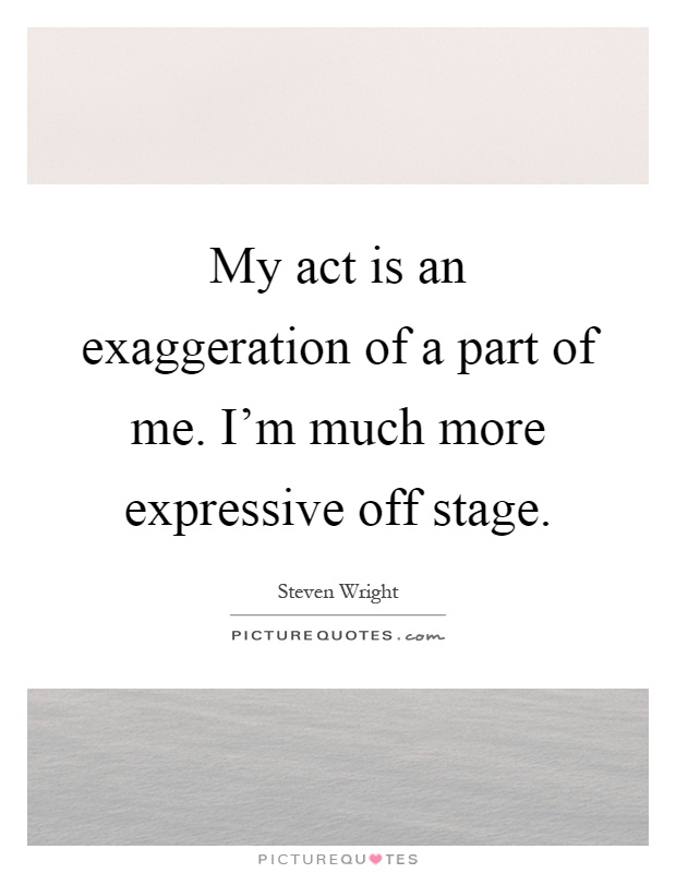My act is an exaggeration of a part of me. I'm much more expressive off stage Picture Quote #1