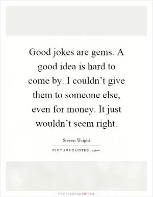 Good jokes are gems. A good idea is hard to come by. I couldn’t give them to someone else, even for money. It just wouldn’t seem right Picture Quote #1