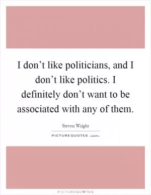 I don’t like politicians, and I don’t like politics. I definitely don’t want to be associated with any of them Picture Quote #1