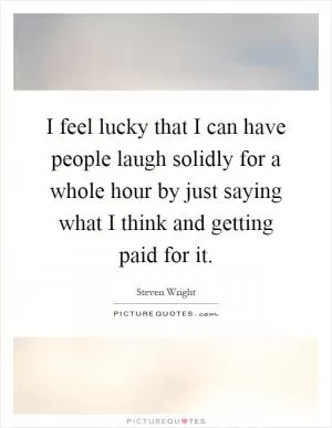 I feel lucky that I can have people laugh solidly for a whole hour by just saying what I think and getting paid for it Picture Quote #1