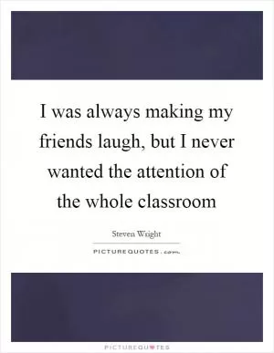 I was always making my friends laugh, but I never wanted the attention of the whole classroom Picture Quote #1