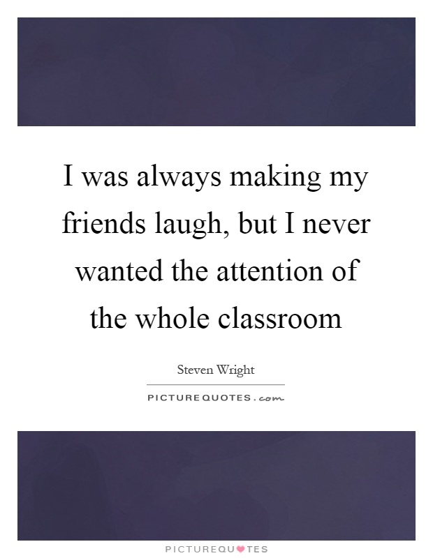 I was always making my friends laugh, but I never wanted the attention of the whole classroom Picture Quote #1