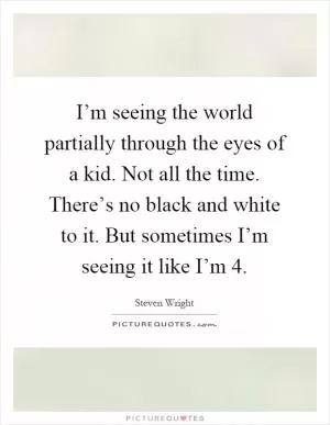 I’m seeing the world partially through the eyes of a kid. Not all the time. There’s no black and white to it. But sometimes I’m seeing it like I’m 4 Picture Quote #1