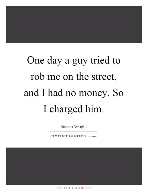 One day a guy tried to rob me on the street, and I had no money. So I charged him Picture Quote #1