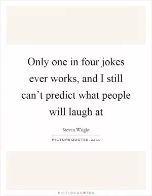 Only one in four jokes ever works, and I still can’t predict what people will laugh at Picture Quote #1