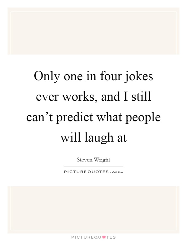 Only one in four jokes ever works, and I still can't predict what people will laugh at Picture Quote #1