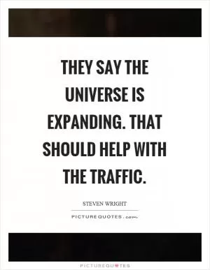 They say the universe is expanding. That should help with the traffic Picture Quote #1