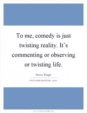 To me, comedy is just twisting reality. It’s commenting or observing or twisting life Picture Quote #1