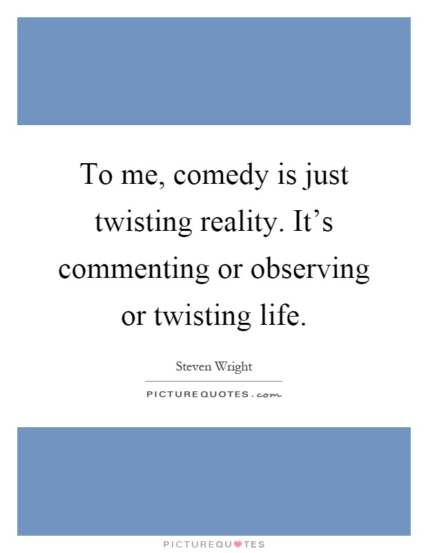 To me, comedy is just twisting reality. It's commenting or observing or twisting life Picture Quote #1