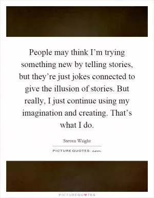 People may think I’m trying something new by telling stories, but they’re just jokes connected to give the illusion of stories. But really, I just continue using my imagination and creating. That’s what I do Picture Quote #1